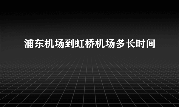 浦东机场到虹桥机场多长时间