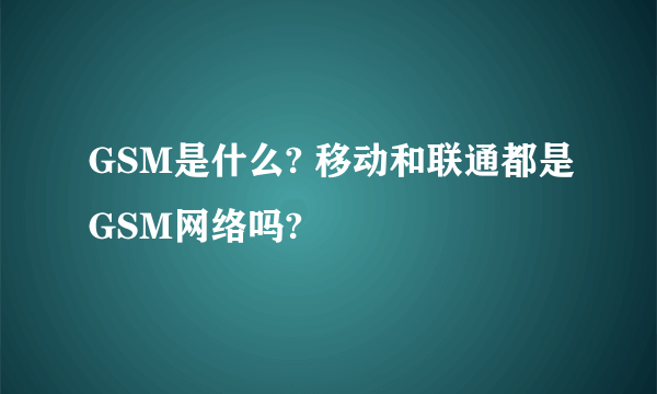 GSM是什么? 移动和联通都是GSM网络吗?