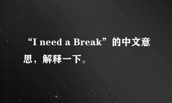 “I need a Break”的中文意思，解释一下。