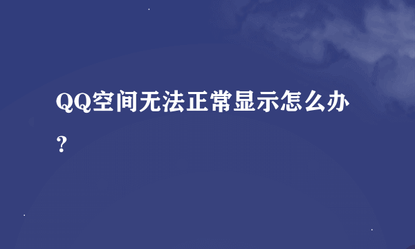 QQ空间无法正常显示怎么办？