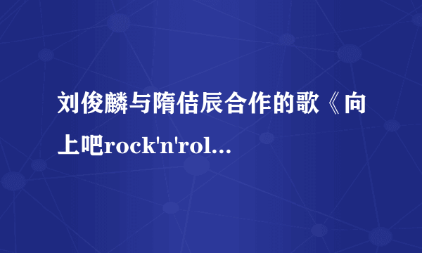 刘俊麟与隋佶辰合作的歌《向上吧rock'n'roll》的歌词，谢谢！