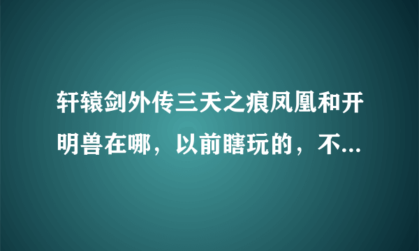 轩辕剑外传三天之痕凤凰和开明兽在哪，以前瞎玩的，不知道哪来的凤凰就给符鬼吃了，现在回想都忘了