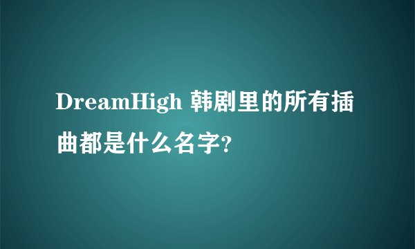 DreamHigh 韩剧里的所有插曲都是什么名字？