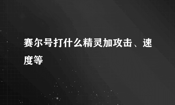 赛尔号打什么精灵加攻击、速度等