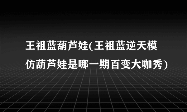 王祖蓝葫芦娃(王祖蓝逆天模仿葫芦娃是哪一期百变大咖秀)