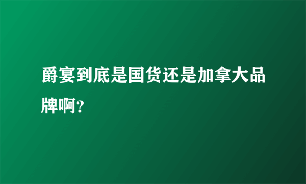 爵宴到底是国货还是加拿大品牌啊？