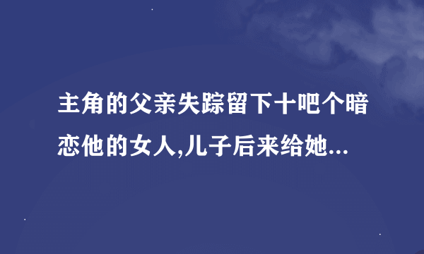 主角的父亲失踪留下十吧个暗恋他的女人,儿子后来给她们全干了的修真小说