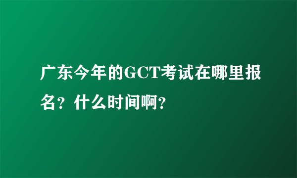 广东今年的GCT考试在哪里报名？什么时间啊？