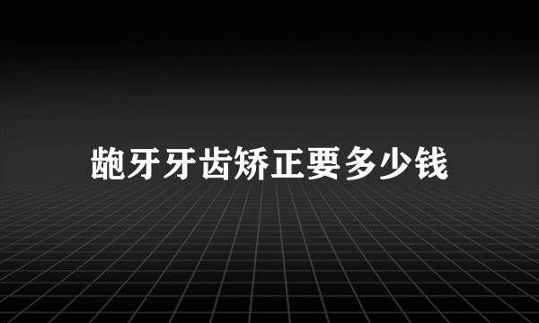 龅牙牙齿矫正要多少钱