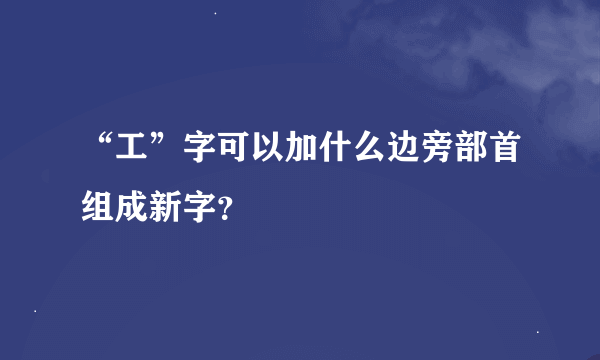 “工”字可以加什么边旁部首组成新字？