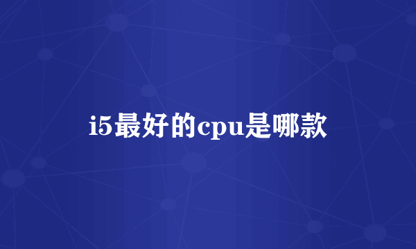 i5最好的cpu是哪款