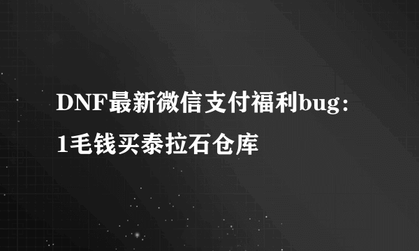 DNF最新微信支付福利bug：1毛钱买泰拉石仓库