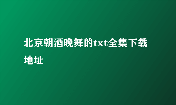 北京朝酒晚舞的txt全集下载地址