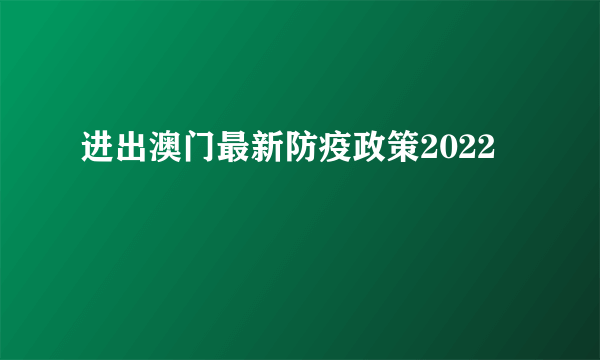 进出澳门最新防疫政策2022