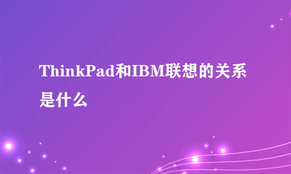 ThinkPad和IBM联想的关系是什么
