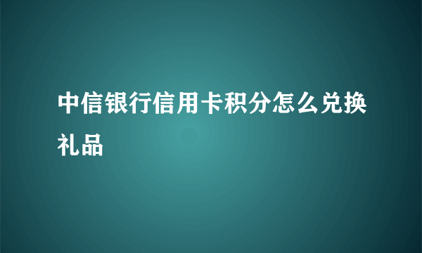 中信银行信用卡积分怎么兑换礼品