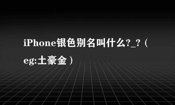 iPhone银色别名叫什么?_?（eg:土豪金）