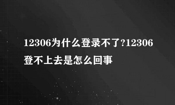 12306为什么登录不了?12306登不上去是怎么回事