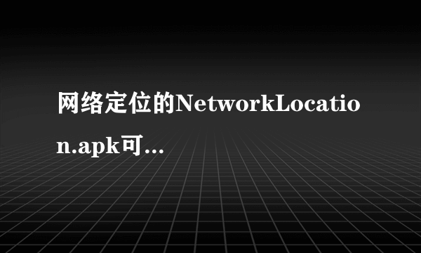 网络定位的NetworkLocation.apk可以删除吗