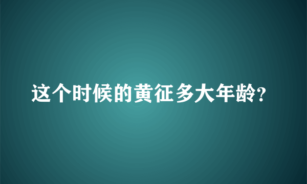 这个时候的黄征多大年龄？