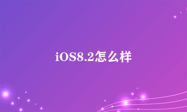 iOS8.2怎么样