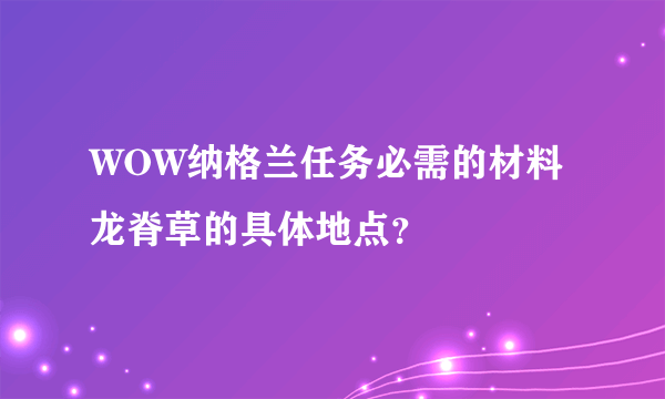 WOW纳格兰任务必需的材料龙脊草的具体地点？