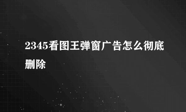 2345看图王弹窗广告怎么彻底删除