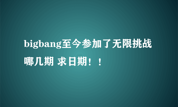 bigbang至今参加了无限挑战哪几期 求日期！！