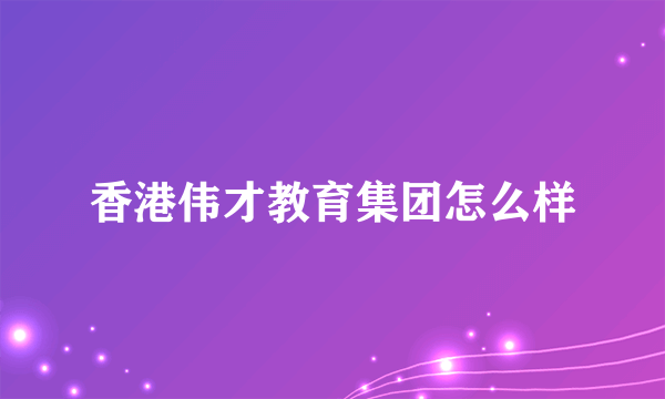 香港伟才教育集团怎么样