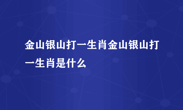 金山银山打一生肖金山银山打一生肖是什么