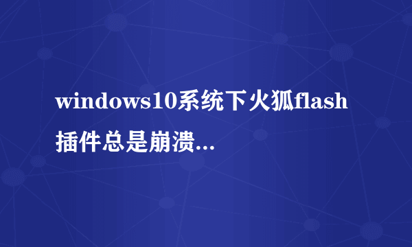 windows10系统下火狐flash插件总是崩溃如何解决