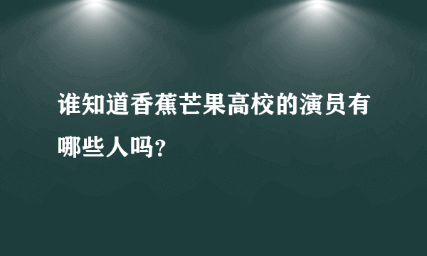 谁知道香蕉芒果高校的演员有哪些人吗？