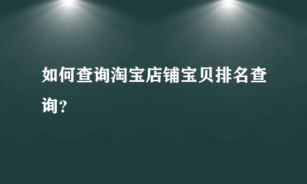 如何查询淘宝店铺宝贝排名查询？