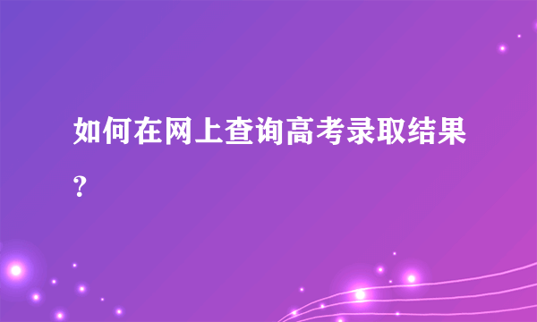 如何在网上查询高考录取结果？