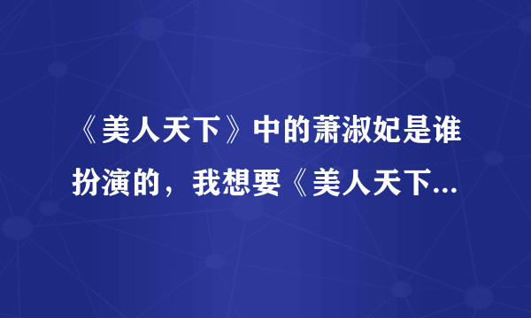 《美人天下》中的萧淑妃是谁扮演的，我想要《美人天下》中明星的扮演名单，谢谢