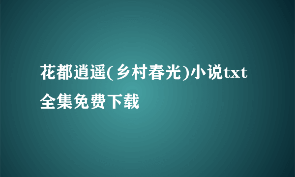 花都逍遥(乡村春光)小说txt全集免费下载