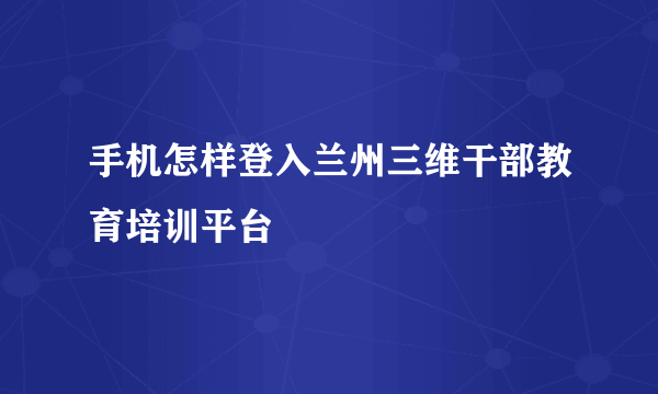 手机怎样登入兰州三维干部教育培训平台