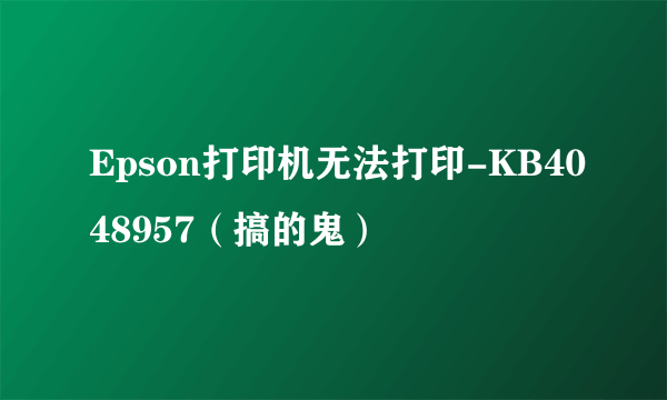 Epson打印机无法打印-KB4048957（搞的鬼）