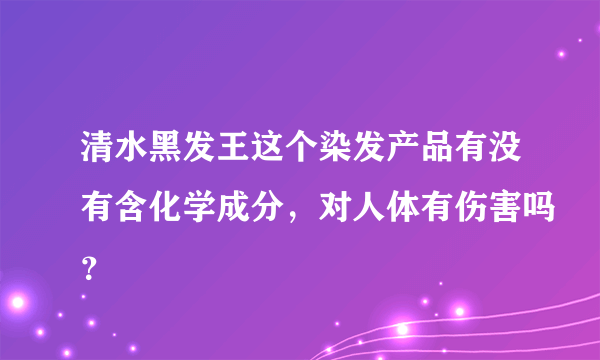 清水黑发王这个染发产品有没有含化学成分，对人体有伤害吗？