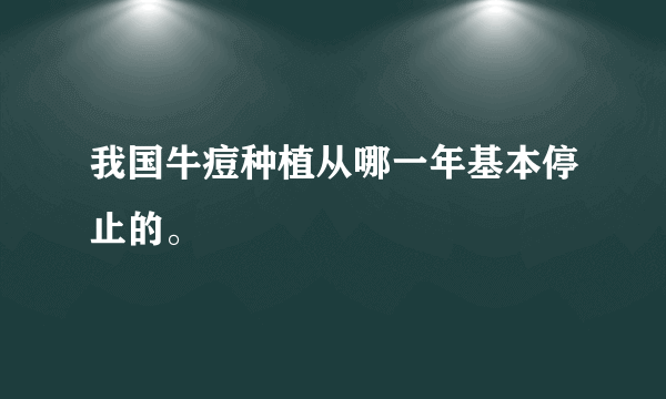 我国牛痘种植从哪一年基本停止的。