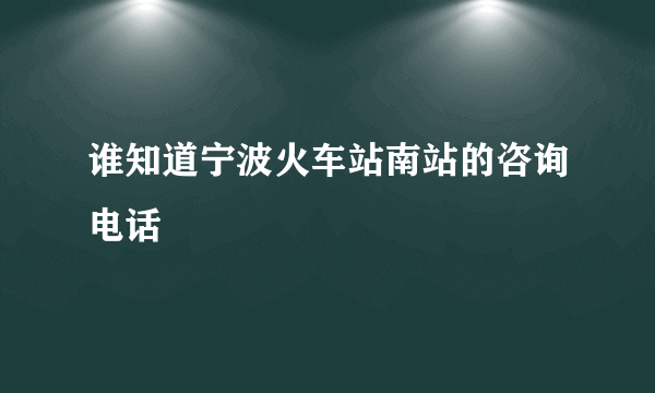 谁知道宁波火车站南站的咨询电话