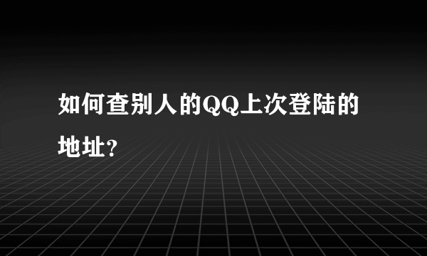 如何查别人的QQ上次登陆的地址？