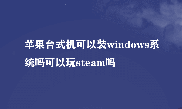 苹果台式机可以装windows系统吗可以玩steam吗