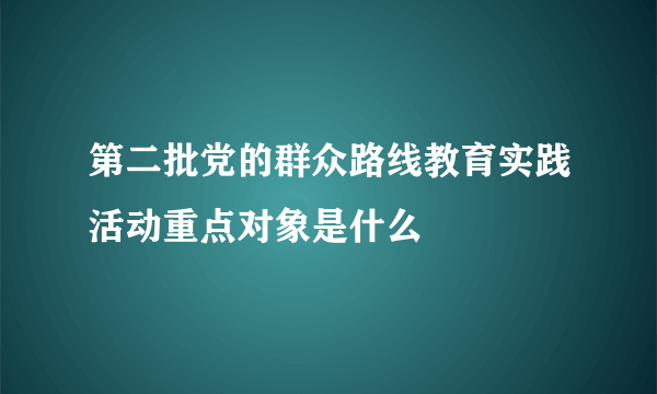 第二批党的群众路线教育实践活动重点对象是什么