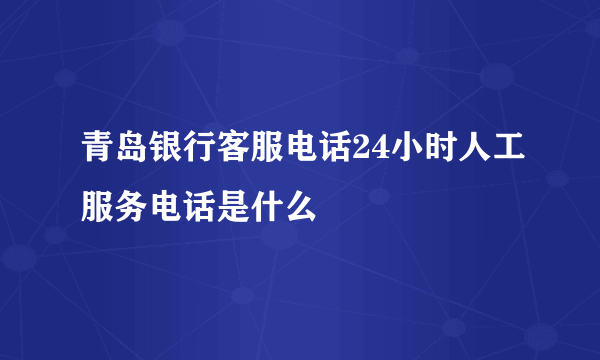 青岛银行客服电话24小时人工服务电话是什么