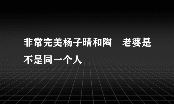 非常完美杨子晴和陶喆老婆是不是同一个人