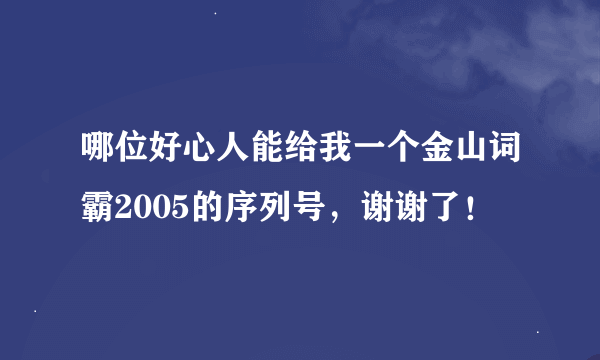 哪位好心人能给我一个金山词霸2005的序列号，谢谢了！