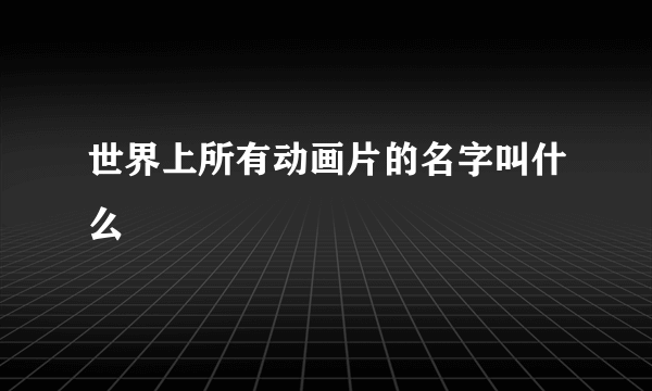 世界上所有动画片的名字叫什么