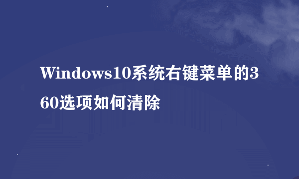 Windows10系统右键菜单的360选项如何清除
