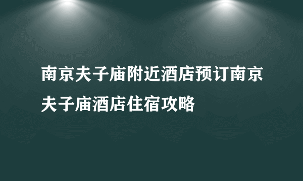 南京夫子庙附近酒店预订南京夫子庙酒店住宿攻略